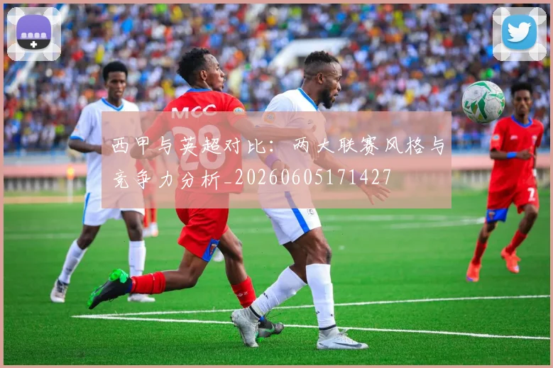 西甲与英超对比：两大联赛风格与竞争力分析_20260605171427