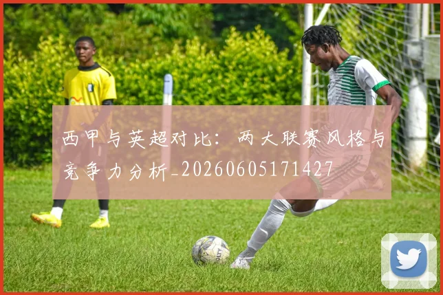 西甲与英超对比：两大联赛风格与竞争力分析_20260605171427