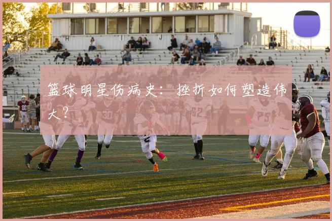 篮球明星伤病史：挫折如何塑造伟大？