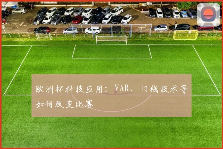 欧洲杯科技应用：VAR、门线技术等如何改变比赛