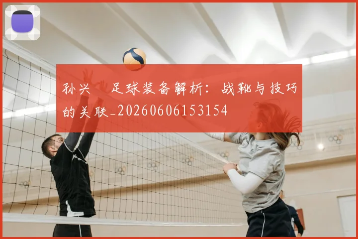孙兴慜足球装备解析:战靴与技巧的关联_20260606153154