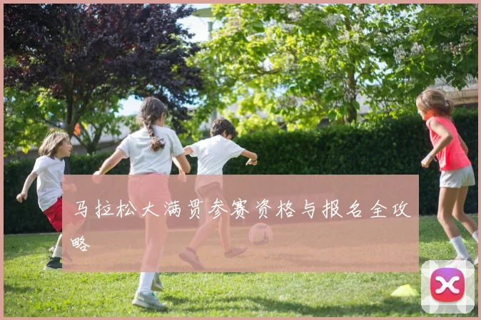 马拉松大满贯参赛资格与报名全攻略