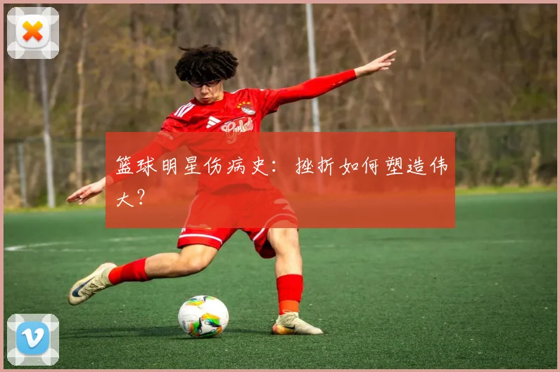 篮球明星伤病史:挫折如何塑造伟大?