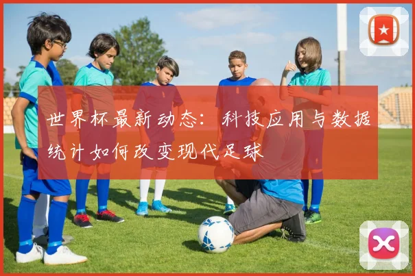 世界杯最新动态:科技应用与数据统计如何改变现代足球
