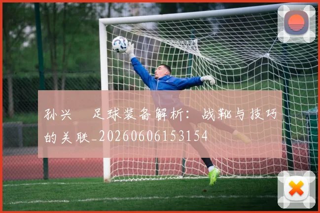 孙兴慜足球装备解析:战靴与技巧的关联_20260606153154