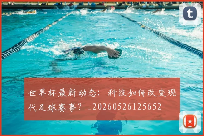 世界杯最新动态:科技如何改变现代足球赛事?_20260526125652